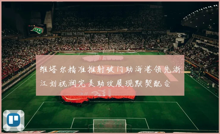 维塔尔精准推射破门助海港领先浙江刘祝润完美助攻展现默契配合