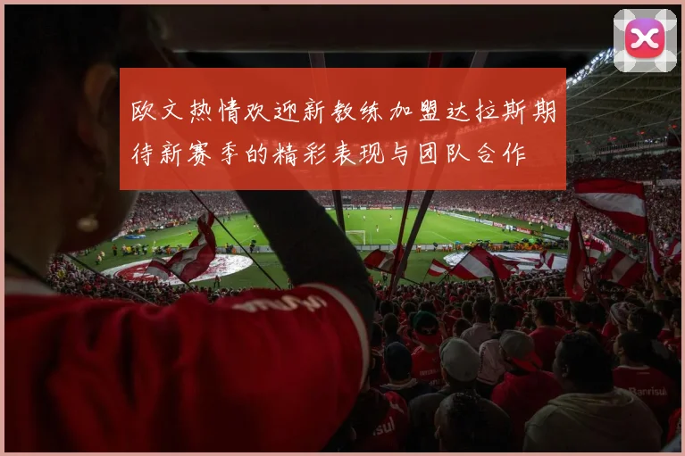 欧文热情欢迎新教练加盟达拉斯期待新赛季的精彩表现与团队合作