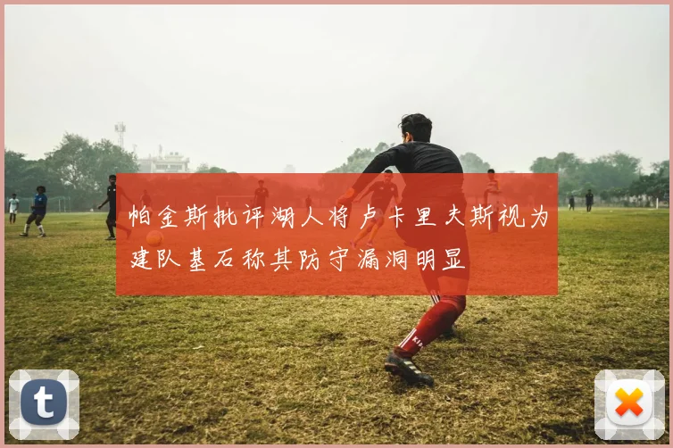 帕金斯批评湖人将卢卡里夫斯视为建队基石称其防守漏洞明显
