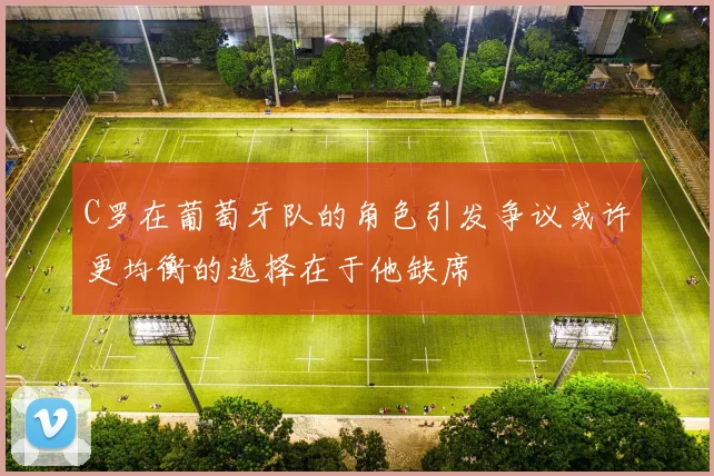 C罗在葡萄牙队的角色引发争议或许更均衡的选择在于他缺席