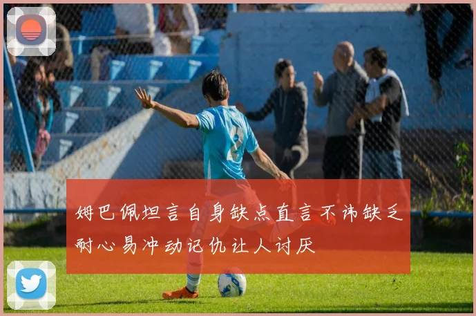 姆巴佩坦言自身缺点直言不讳缺乏耐心易冲动记仇让人讨厌