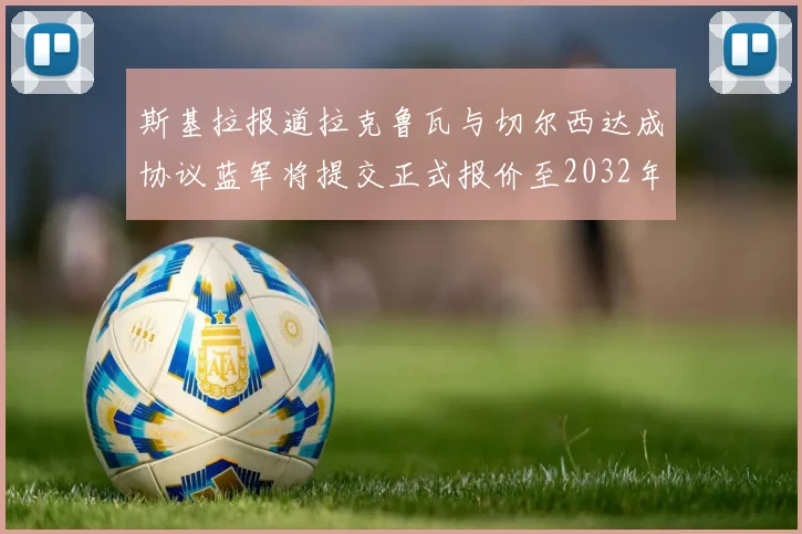斯基拉报道拉克鲁瓦与切尔西达成协议蓝军将提交正式报价至2032年