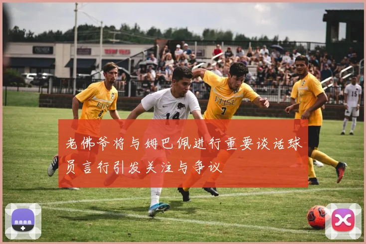 老佛爷将与姆巴佩进行重要谈话球员言行引发关注与争议