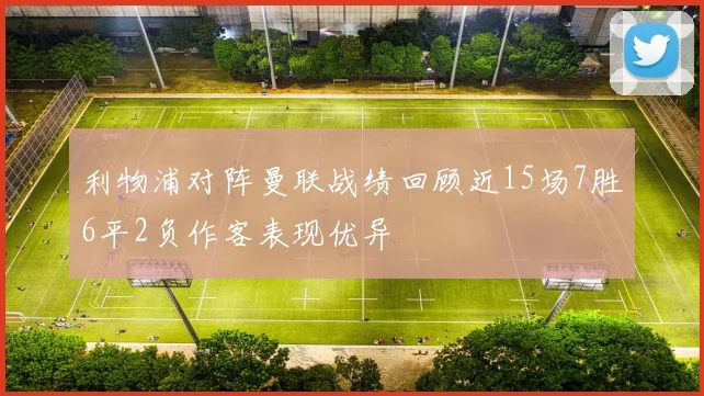 利物浦对阵曼联战绩回顾近15场7胜6平2负作客表现优异