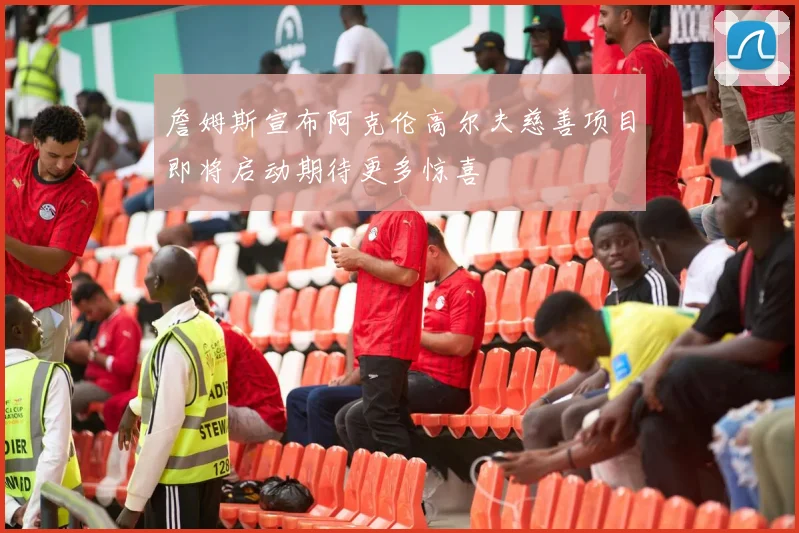 詹姆斯宣布阿克伦高尔夫慈善项目即将启动期待更多惊喜