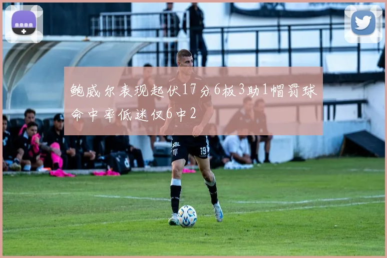 鲍威尔表现起伏17分6板3助1帽罚球命中率低迷仅6中2
