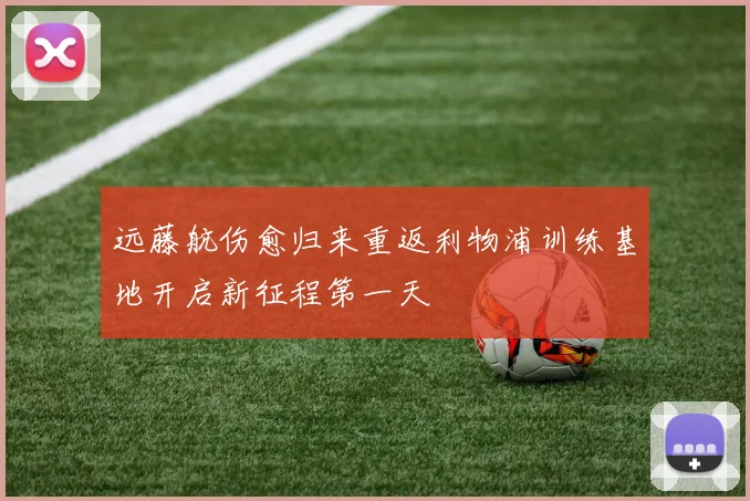 远藤航伤愈归来重返利物浦训练基地开启新征程第一天