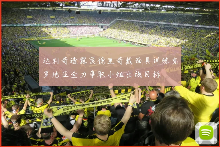 达利奇透露莫德里奇戴面具训练克罗地亚全力争取小组出线目标
