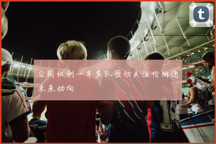 合同仅剩一年多队密切关注伦纳德未来动向