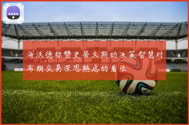 海沃德称赞史蒂文斯的决策智慧对布朗交易深思熟虑的看法