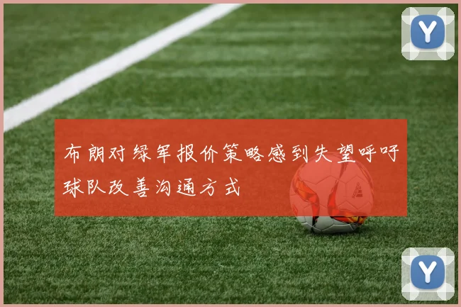 布朗对绿军报价策略感到失望呼吁球队改善沟通方式