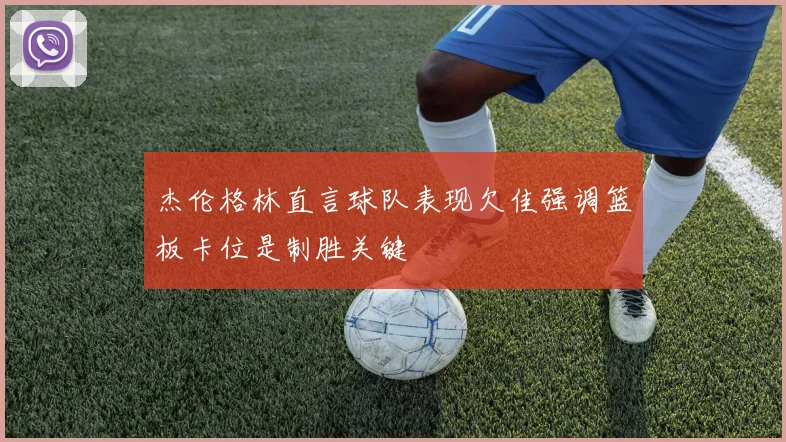杰伦格林直言球队表现欠佳强调篮板卡位是制胜关键