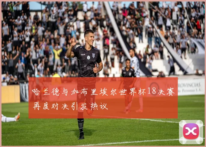 哈兰德与加布里埃尔世界杯18决赛再度对决引发热议