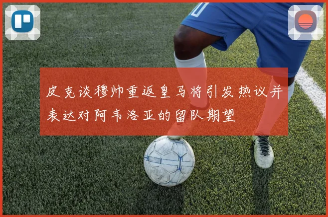 皮克谈穆帅重返皇马将引发热议并表达对阿韦洛亚的留队期望