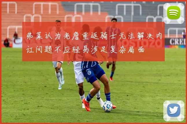 弗莱认为老詹重返骑士无法解决内讧问题不应轻易涉足复杂局面