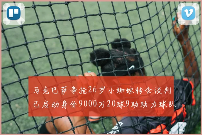 马竞巴萨争抢26岁小蜘蛛转会谈判已启动身价9000万20球9助助力球队