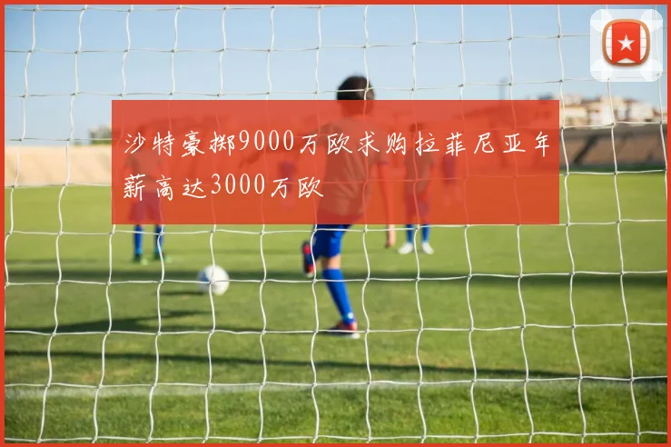 沙特豪掷9000万欧求购拉菲尼亚年薪高达3000万欧