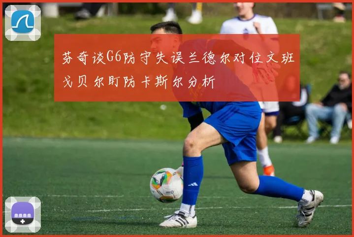 芬奇谈G6防守失误兰德尔对位文班戈贝尔盯防卡斯尔分析