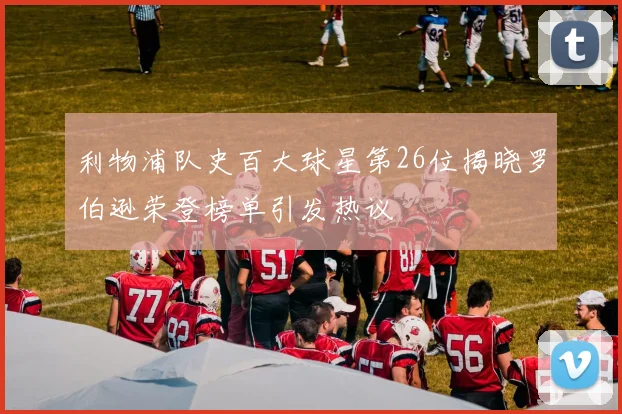 利物浦队史百大球星第26位揭晓罗伯逊荣登榜单引发热议